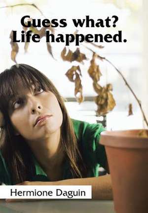 Guess what? Life happened. de Hermione Daguin