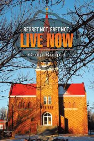 REGRET NOT, FRET NOT, LIVE NOW de Craig Kappel