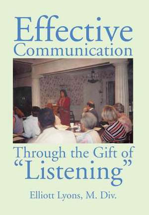 Effective Communication Through the Gift of Listening de M. Div. Elliott Lyons