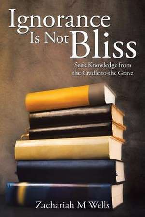 Ignorance Is Not Bliss de Zachariah M Wells