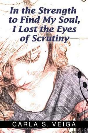 In the Strength to Find My Soul, I Lost the Eyes of Scrutiny de Carla S. Veiga