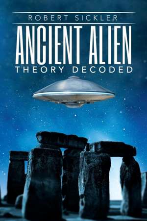 Ancient Alien Theory Decoded de Robert Sickler