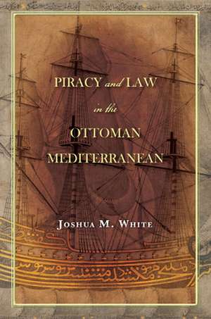 Piracy and Law in the Ottoman Mediterranean de Joshua M. White