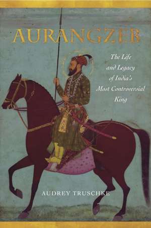 Aurangzeb – The Life and Legacy of India`s Most Controversial King de Audrey Truschke