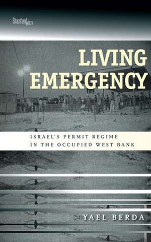 Living Emergency – Israel`s Permit Regime in the Occupied West Bank de Yael Berda