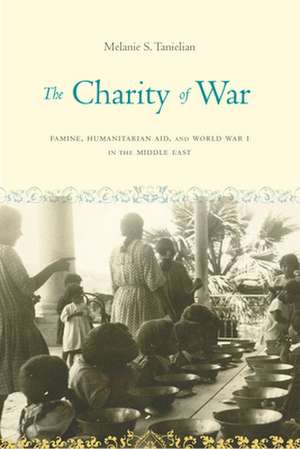 The Charity of War – Famine, Humanitarian Aid, and World War I in the Middle East de Melanie S. Tanielian