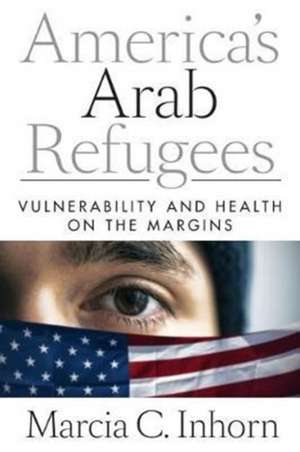 America′s Arab Refugees – Vulnerability and Health on the Margins de Marcia C. Inhorn