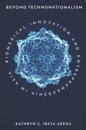 Beyond Technonationalism – Biomedical Innovation and Entrepreneurship in Asia de Kathryn C. Ibata–arens