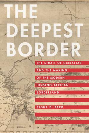 The Deepest Border – The Strait of Gibraltar and the Making of the Modern Hispano–African Borderland de Sasha D. Pack