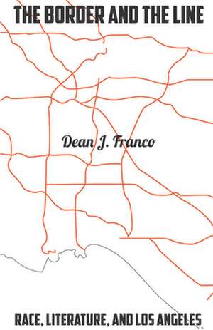 The Border and the Line – Race, Literature, and Los Angeles de Dean J. Franco