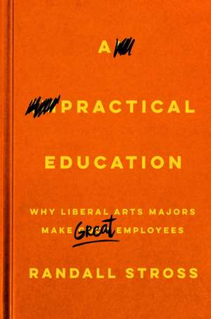 A Practical Education – Why Liberal Arts Majors Make Great Employees de Randall Stross