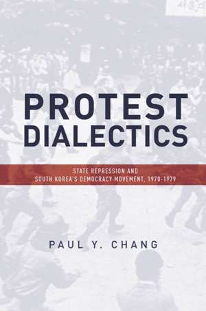 Protest Dialectics – State Repression and South Korea`s Democracy Movement, 1970–1979 de Paul Chang