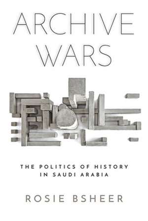 Archive Wars – The Politics of History in Saudi Arabia de Rosie Bsheer