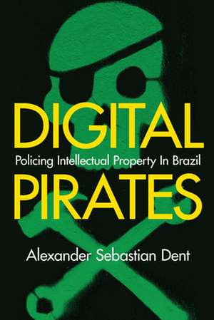 Digital Pirates: Policing Intellectual Property in Brazil de Alexander Sebastian Dent