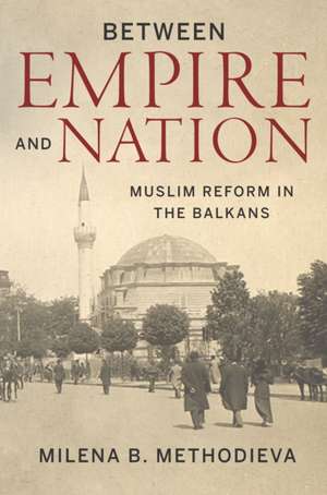 Between Empire and Nation – Muslim Reform in the Balkans de Milena B. Methodieva