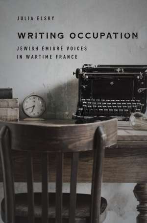 Writing Occupation – Jewish Émigré Voices in Wartime France de Julia Elsky