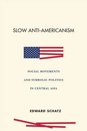 Slow Anti–Americanism – Social Movements and Symbolic Politics in Central Asia de Edward Schatz