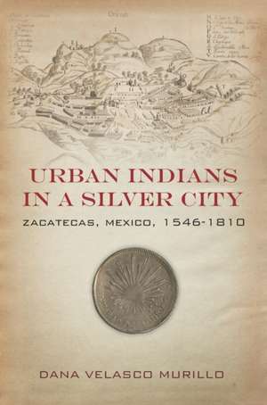 Urban Indians in a Silver City – Zacatecas, Mexico, 1546–1810 de Dana Velasco Murillo