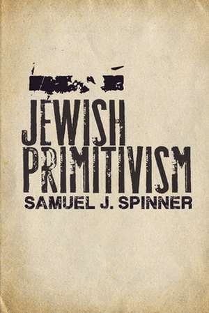 Jewish Primitivism de Samuel J. Spinner