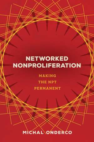 Networked Nonproliferation – Making the NPT Permanent de Michal Onderco