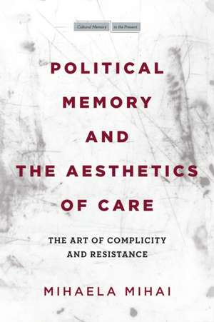 Political Memory and the Aesthetics of Care – The Art of Complicity and Resistance de Mihaela Mihai