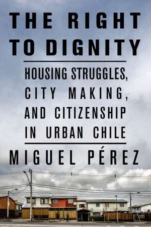 The Right to Dignity – Housing Struggles, City Making, and Citizenship in Urban Chile de Miguel Pérez