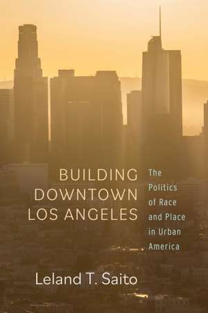 Building Downtown Los Angeles – The Politics of Race and Place in Urban America de Leland T. Saito