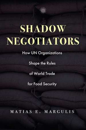 Shadow Negotiators – How UN Organizations Shape the Rules of World Trade for Food Security de Matias E. Margulis