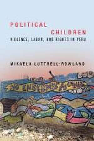 Political Children – Violence, Labor, and Rights in Peru de Mikaela Luttrell–rowlan