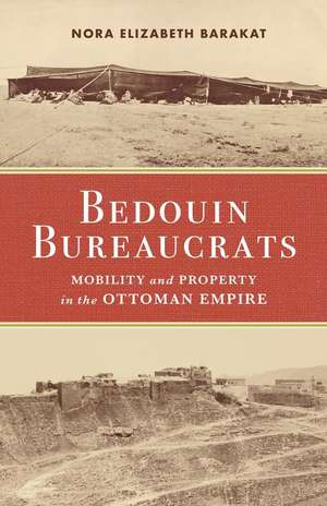 Bedouin Bureaucrats – Mobility and Property in the Ottoman Empire de Nora Barakat