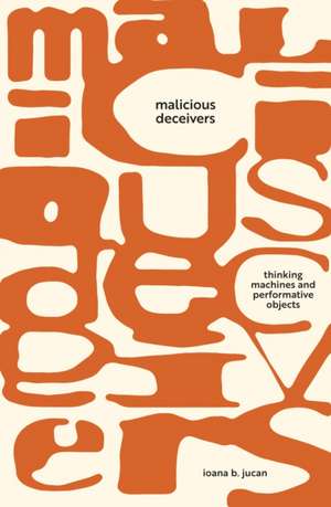 Malicious Deceivers – Thinking Machines and Performative Objects de Ioana B. Jucan