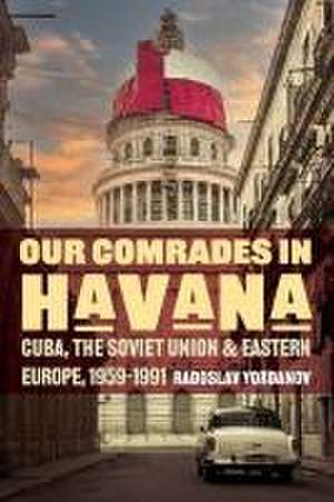 Our Comrades in Havana – Cuba, the Soviet Union, and Eastern Europe, 1959–1991 de Radoslav Yordanov