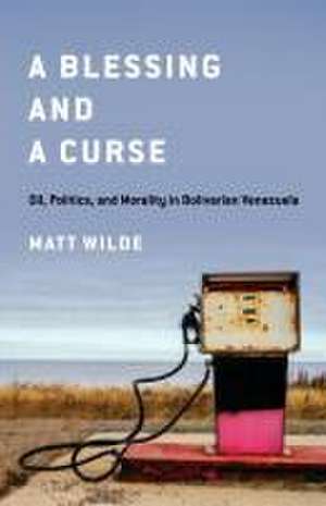 A Blessing and a Curse – Oil, Politics, and Morality in Bolivarian Venezuela de Matt Wilde