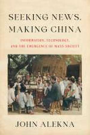 Seeking News, Making China – Information, Technology, and the Emergence of Mass Society de John Alekna