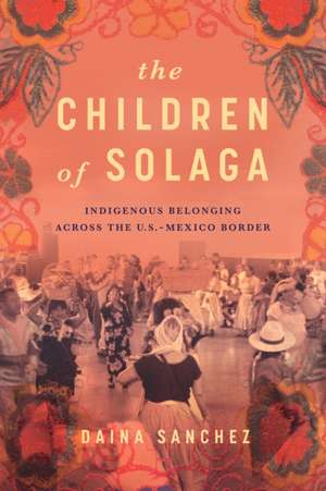 The Children of Solaga – Indigenous Belonging across the U.S.–Mexico Border de Daina Sanchez