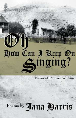 Oh How Can I Keep on Singing?: Voices of Pioneer Women de Jana Harris