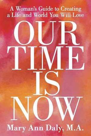 Our Time Is Now: A Woman's Guide to Creating a Life and World You Will Love de M. a. Mary Ann Daly