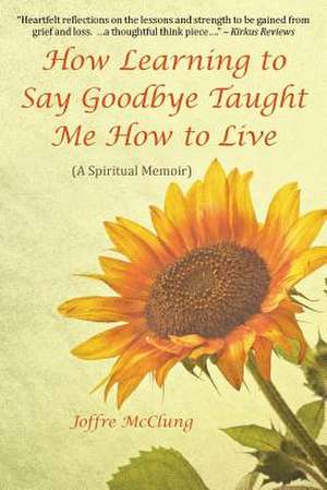 How Learning to Say Goodbye Taught Me How to Live de Joffre McClung