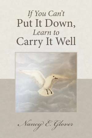 If You Can't Put It Down, Learn to Carry It Well de Nancy E. Glover