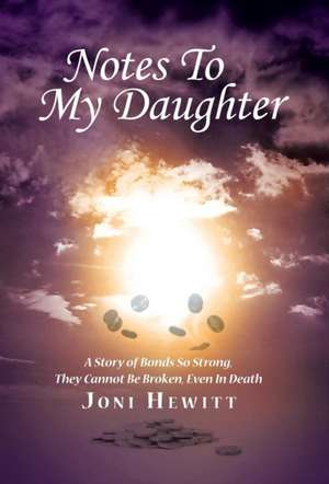 Notes to My Daughter: A Story of Bonds So Strong, They Cannot Be Broken, Even in Death de Joni Hewitt