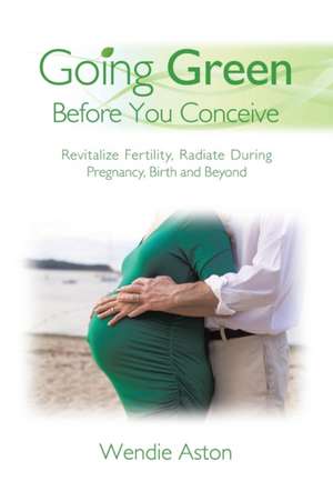 Going Green Before You Conceive de Wendie Aston