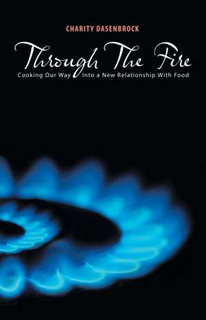 Through the Fire: Cooking Our Way Into a New Relationship with Food de Charity Dasenbrock