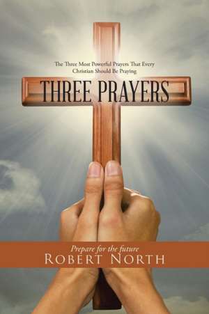 Three Prayers: The Three Most Powerful Prayers That Every Christian Should Be Praying de Robert North