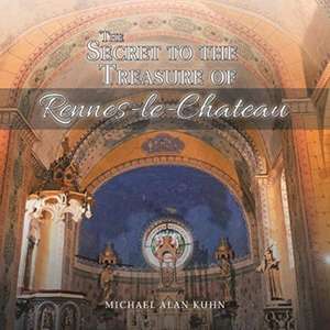 The Secret to the Treasure of Rennes-Le-Chateau de Michael Alan Kuhn