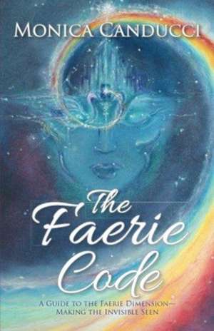 The Faerie Code: A Guide to the Faerie Dimension-Making the Invisible Seen de Monica Canducci