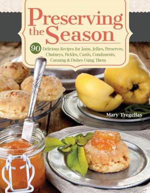 Preserving the Season: 90 Delicious Recipes for Jams, Jellies, Preserves, Chutneys, Pickles, Curds, Condiments, Canning & Dishes Using Them de Mary Tregellas