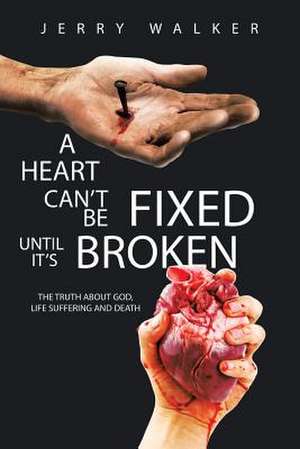 A Heart Cant Be Fixed Until Its Broken: The Truth about God, Life Suffering and Death de Jerry Walker