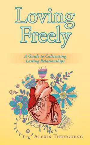 Loving Freely: A Guide to Cultivating Lasting Relationships de Alexis Thongdeng