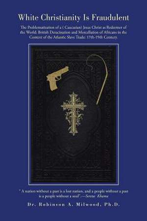 White Christianity Is Fraudulent: The Problematization of a ( Caucasian) Jesus Christ as Redeemer of the World: British Deracination and Morcellation de Dr Robinson a. Milwood P. Hd