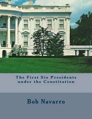 The First Six Presidents Under the Constitution de Bob Navarro